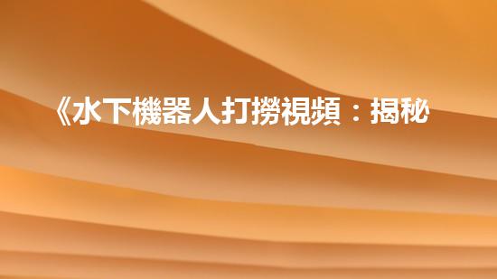《水下機器人打撈視頻：揭秘海底寶藏，震撼你的眼球！》
